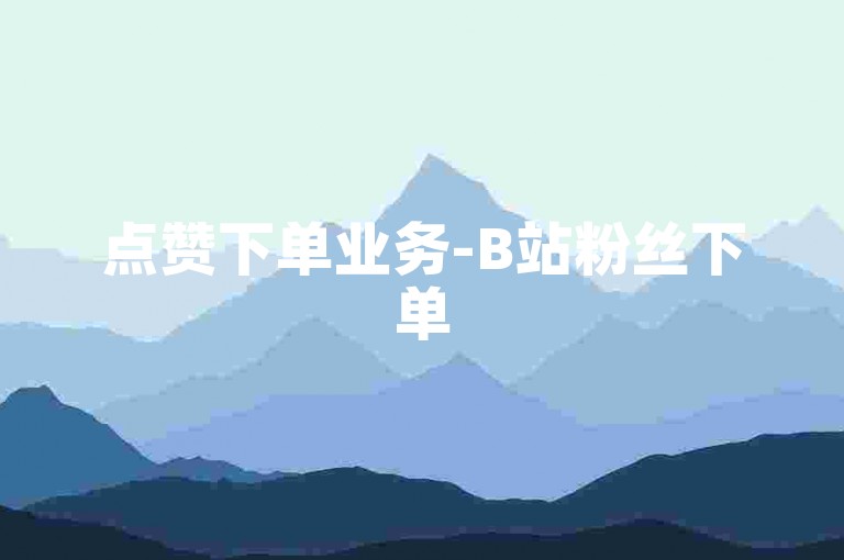 点赞下单业务-B站粉丝下单