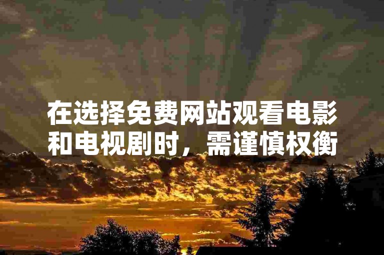 在选择免费网站观看电影和电视剧时，需谨慎权衡画质与合法性，避免使用如1元10000赞软件这类可能存在风险的服务。