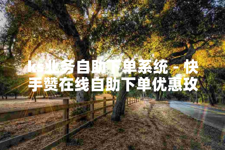 ks业务自助下单系统 - 快手赞在线自助下单优惠玫瑰