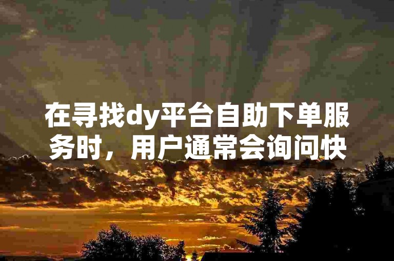 在寻找dy平台自助下单服务时，用户通常会询问快手自助点赞下单平台的官方网址是什么。