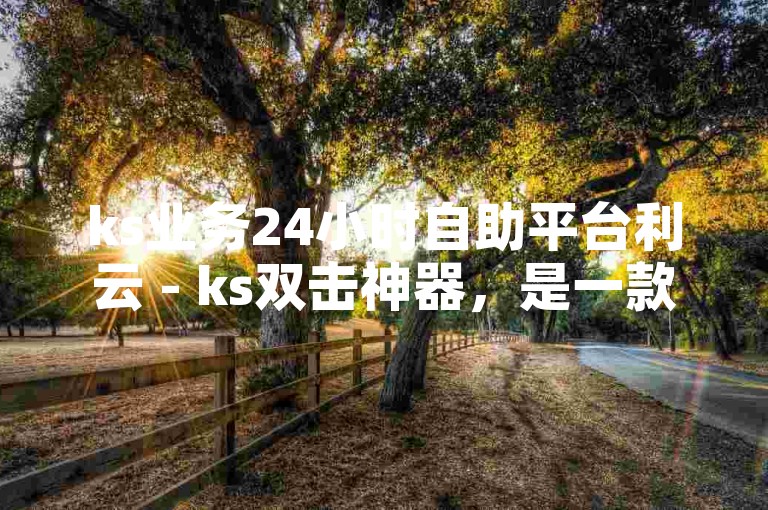 ks业务24小时自助平台利云 - ks双击神器，是一款专为快手用户设计的辅助工具。