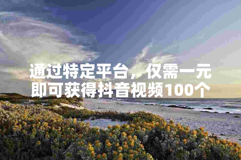 通过特定平台，仅需一元即可获得抖音视频100个点赞。