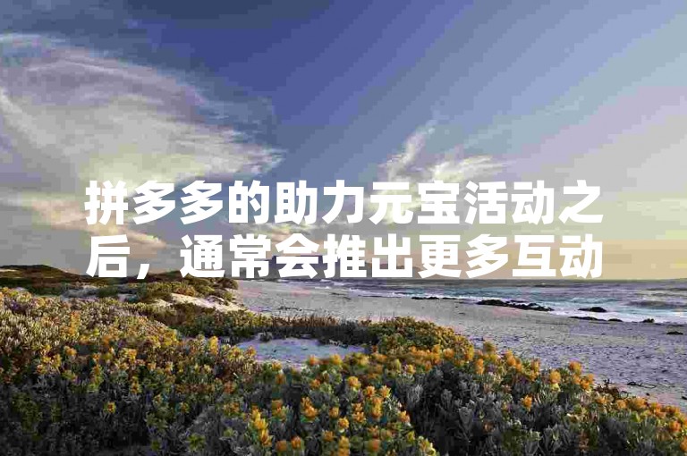 拼多多的助力元宝活动之后，通常会推出更多互动游戏和优惠促销，以增强用户参与度和购物体验。