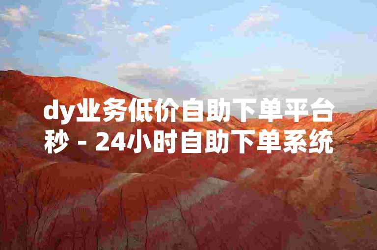 dy业务低价自助下单平台秒 - 24小时自助下单系统快手
