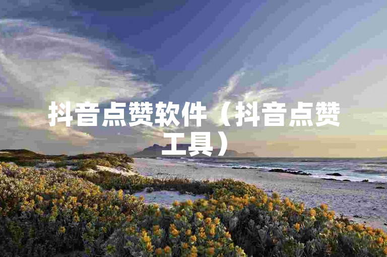 抖音点赞软件（抖音点赞工具）