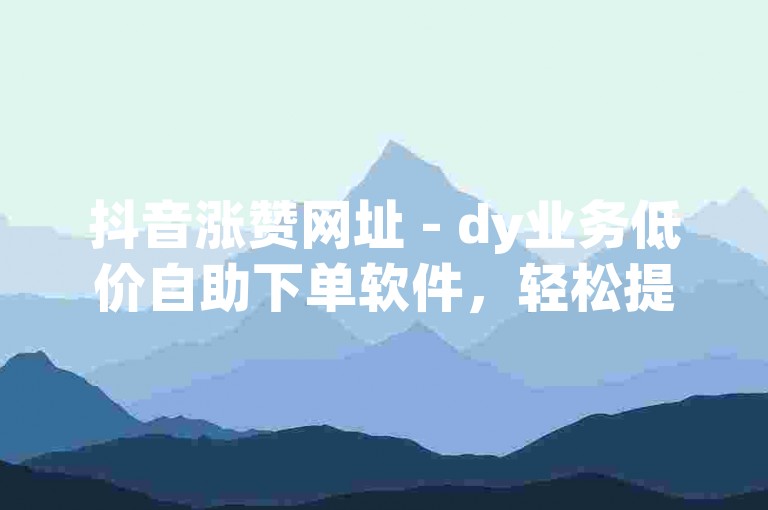 抖音涨赞网址 - dy业务低价自助下单软件，轻松提升你的视频热度！