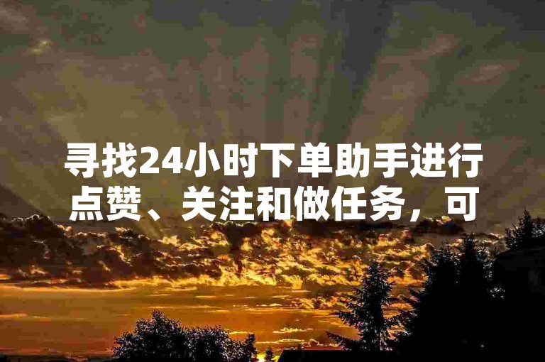 寻找24小时下单助手进行点赞、关注和做任务，可以通过社交媒体平台、专业网站或者朋友推荐来获取相关信息。
