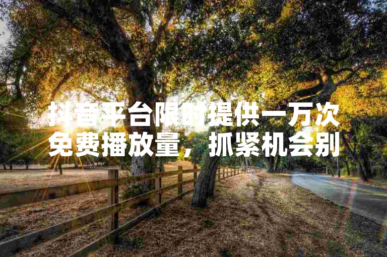 抖音平台限时提供一万次免费播放量，抓紧机会别错过！