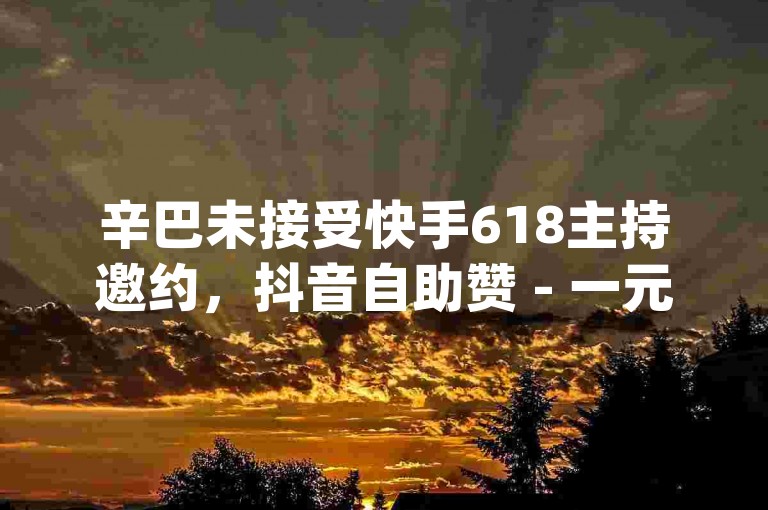 辛巴未接受快手618主持邀约，抖音自助赞 - 一元买赞app - qq秒赞推广。