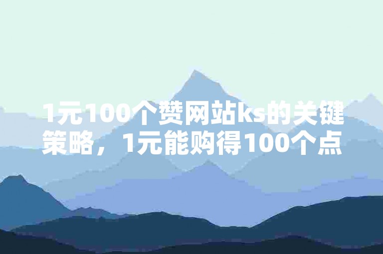1元100个赞网站ks的关键策略，1元能购得100个点赞网站的实际评估与剖析！新手必读！