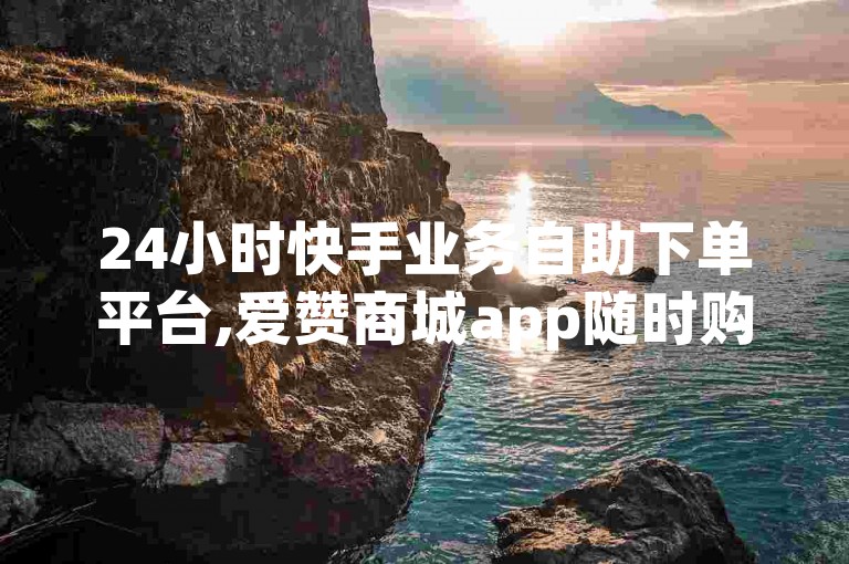 24小时快手业务自助下单平台,爱赞商城app随时购买。