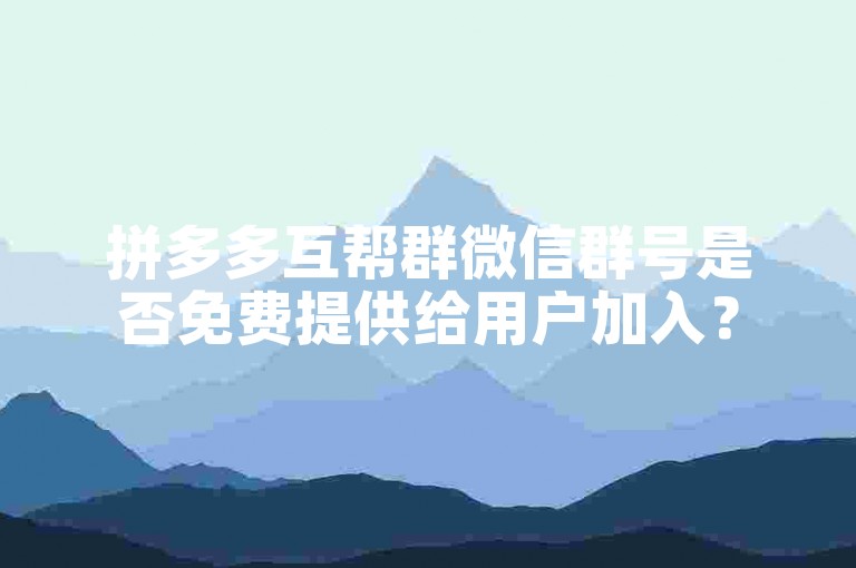 拼多多互帮群微信群号是否免费提供给用户加入？