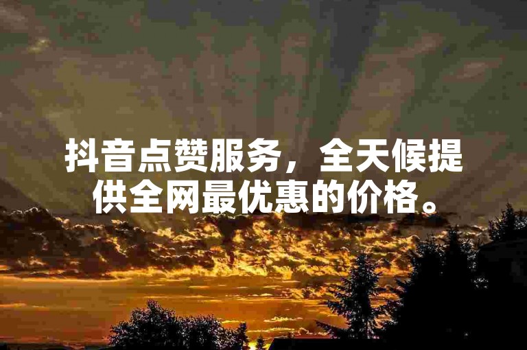 抖音点赞服务，全天候提供全网最优惠的价格。