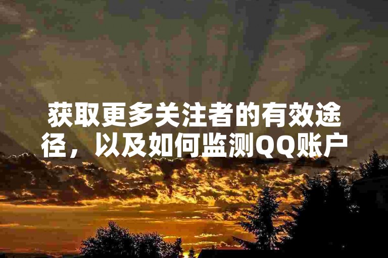 获取更多关注者的有效途径，以及如何监测QQ账户已激活的服务 - 提供0.5元自助服务选项 - 抖音币充值比例为一比一。
