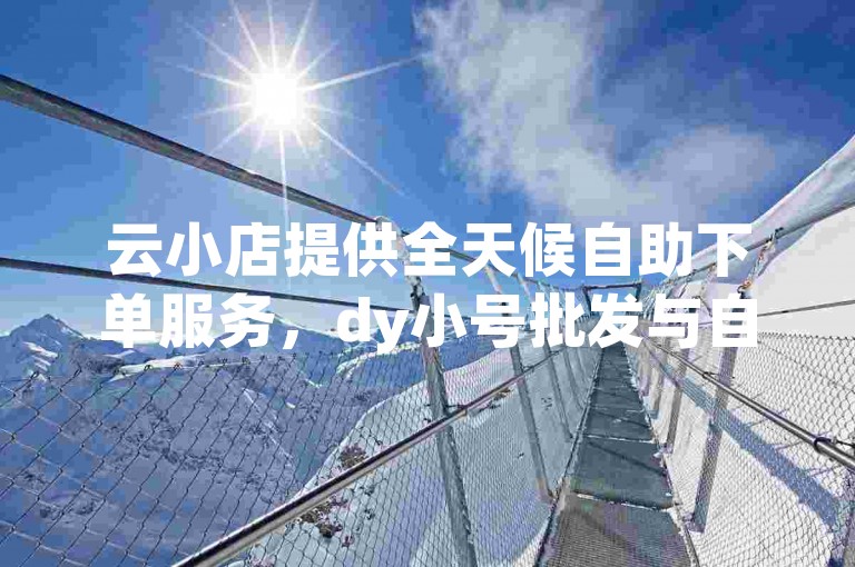 云小店提供全天候自助下单服务，dy小号批发与自动发货一站式解决 - 赠送1000空间访客量 - 专业卡盟QQ业务平台。