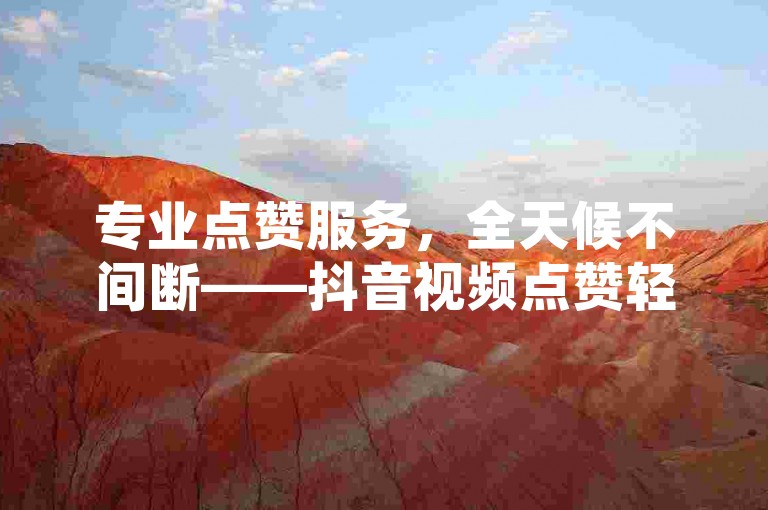 专业点赞服务，全天候不间断——抖音视频点赞轻松购。