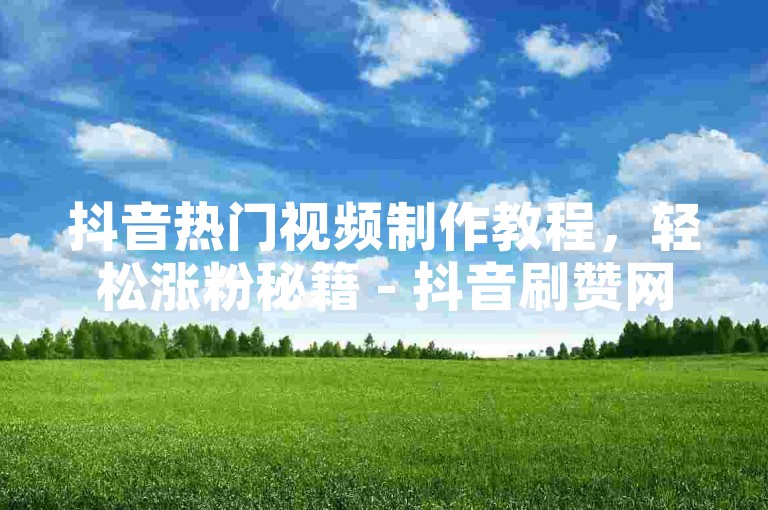 抖音热门视频制作教程，轻松涨粉秘籍 - 抖音刷赞网站推荐，安全稳定不封号