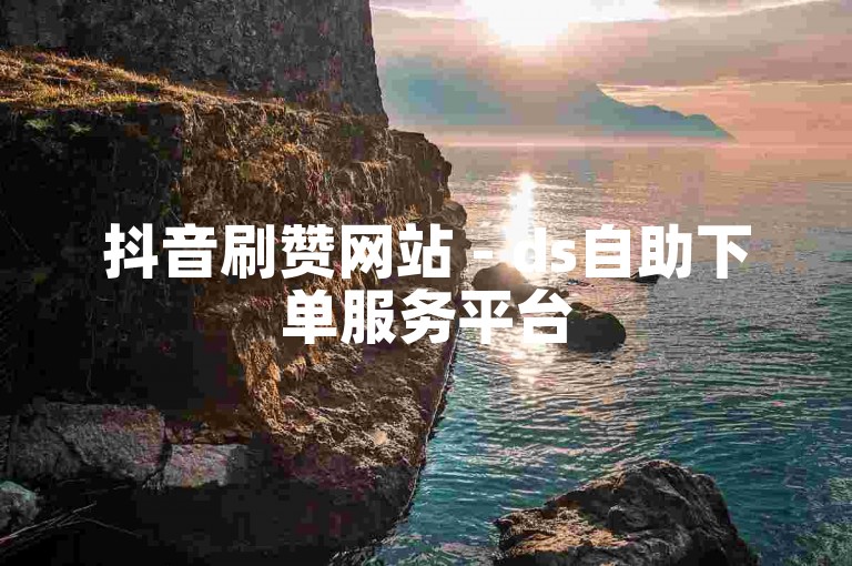 抖音刷赞网站 - ds自助下单服务平台