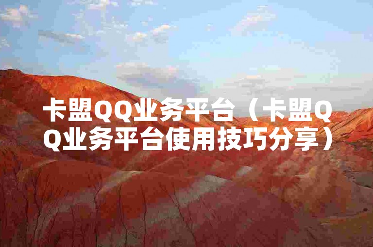 卡盟QQ业务平台（卡盟QQ业务平台使用技巧分享）