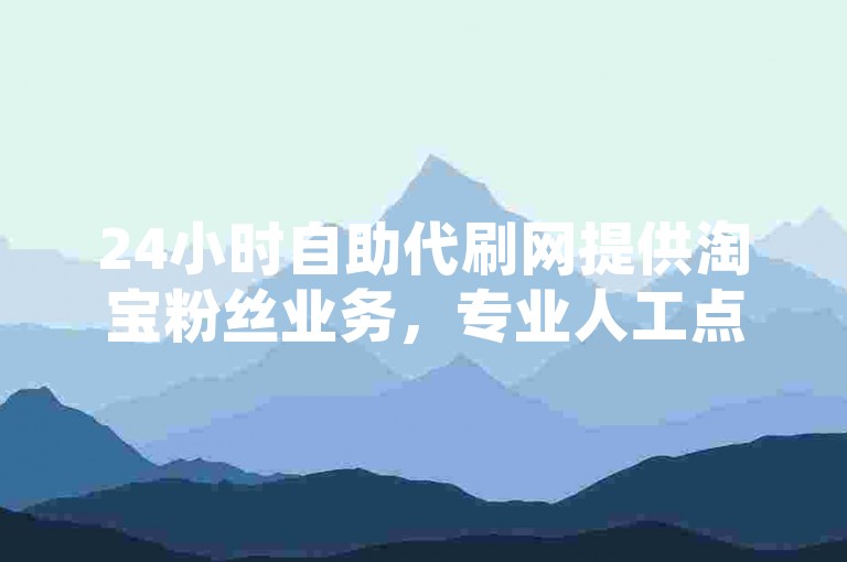 24小时自助代刷网提供淘宝粉丝业务，专业人工点赞团队全天候在线服务。