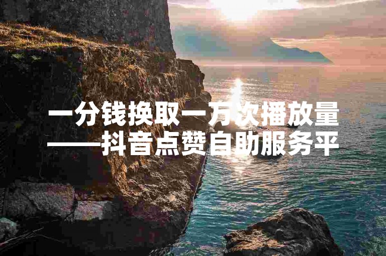 一分钱换取一万次播放量——抖音点赞自助服务平台。