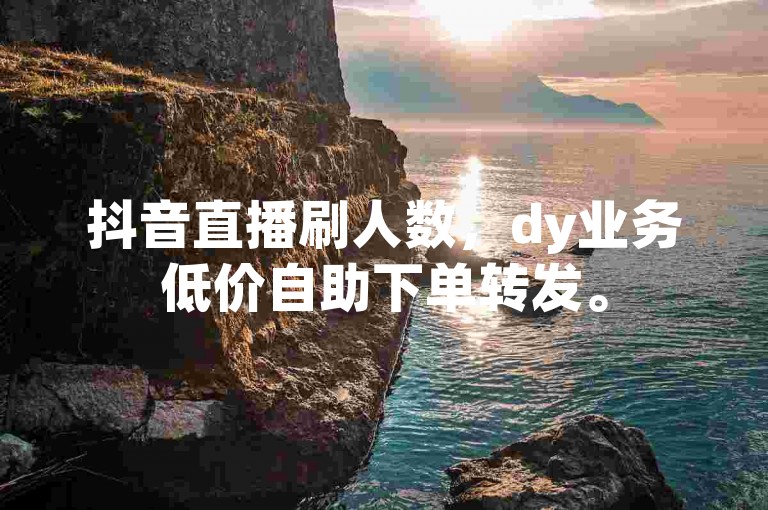 抖音直播刷人数，dy业务低价自助下单转发。