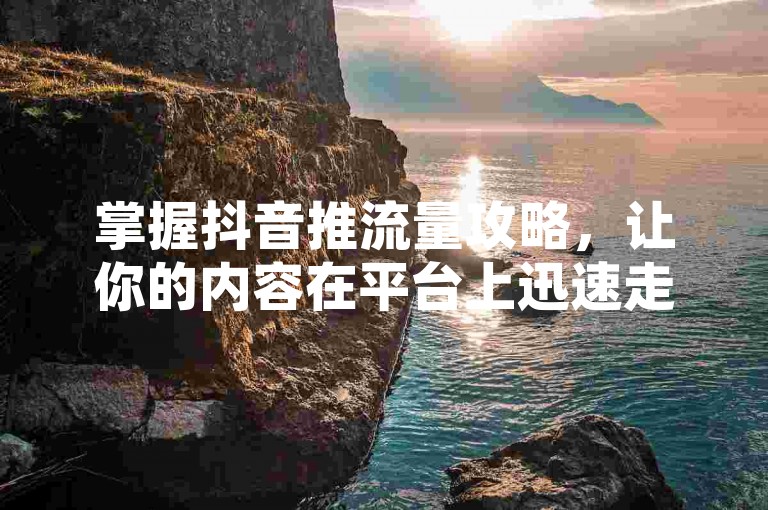掌握抖音推流量攻略，让你的内容在平台上迅速走红。