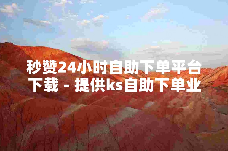 秒赞24小时自助下单平台下载 - 提供ks自助下单业务，价格实惠。