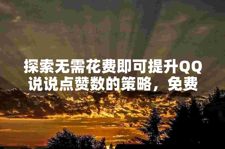 探索无需花费即可提升QQ说说点赞数的策略，免费增加QQ说说点赞数的实用技巧分享。