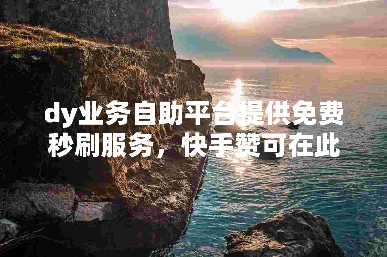 dy业务自助平台提供免费秒刷服务，快手赞可在此自助下单网站轻松获取。