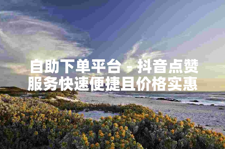 自助下单平台 - 抖音点赞服务快速便捷且价格实惠。