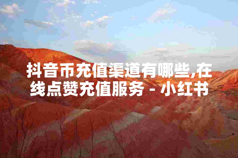 抖音币充值渠道有哪些,在线点赞充值服务 - 小红书优惠赞购买网站 - 卡盟辅助工具平台。
