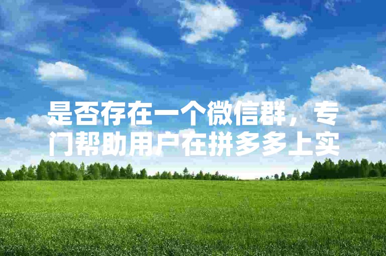 是否存在一个微信群，专门帮助用户在拼多多上实现提现操作？深入探讨这一现象背后的原因。