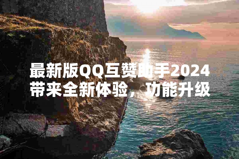 最新版QQ互赞助手2024带来全新体验，功能升级令人期待，成为2025年必备技能！