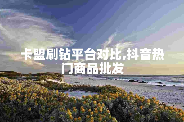 卡盟刷钻平台对比,抖音热门商品批发