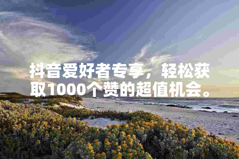 抖音爱好者专享，轻松获取1000个赞的超值机会。