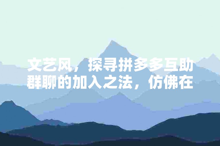 文艺风，探寻拼多多互助群聊的加入之法，仿佛在寻宝途中寻找那把开启神秘宝藏的钥匙。，幽默风，嘿，想知道怎么加拼多多互助群聊不？别急，这可不是啥高深莫测的事儿，就像找小伙伴一起玩耍一样简单，只是得找对地方哟！，正式风，关于如何加入拼多多互助群聊这一问题，其实有着特定的方法和途径，只需遵循相关步骤，便可顺利进入群聊参与互助活动。，口语风，哎，你知道不？要是想加拼多多互助群聊啊，得知道点门道，不然还真不好进呢。，悬念风，究竟怎样才能成功加入拼多多互助群聊？这其中可是藏着一些小窍门哦，等你一一去揭开谜底。