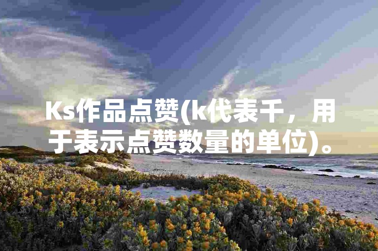 Ks作品点赞(k代表千，用于表示点赞数量的单位)。