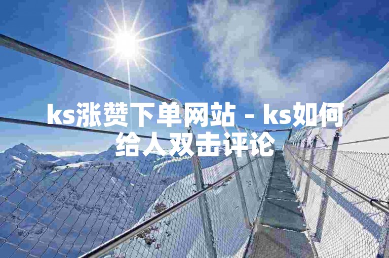 ks涨赞下单网站 - ks如何给人双击评论