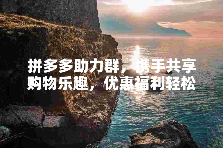 拼多多助力群，携手共享购物乐趣，优惠福利轻松拿。
