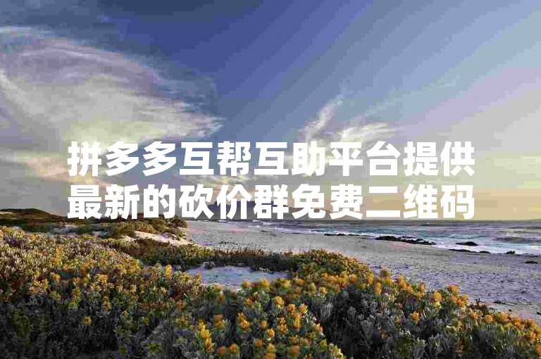 拼多多互帮互助平台提供最新的砍价群免费二维码，助力用户轻松享受优惠购物体验。