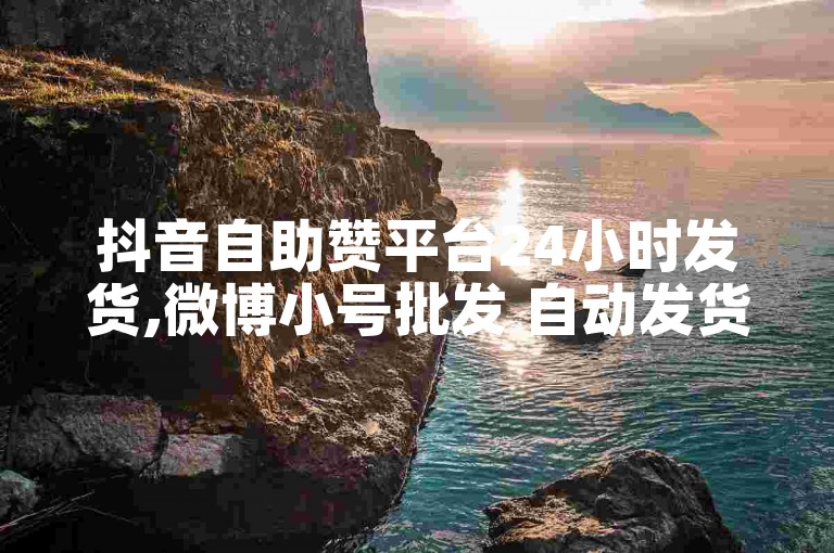 抖音自助赞平台24小时发货,微博小号批发 自动发货
