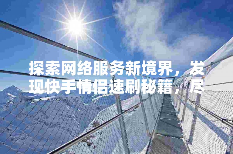 探索网络服务新境界，发现快手情侣速刷秘籍，尽享抖音业务自助低价，QQ空间秒赞50个快速到货，全天候自助下单商城APP等你来体验。