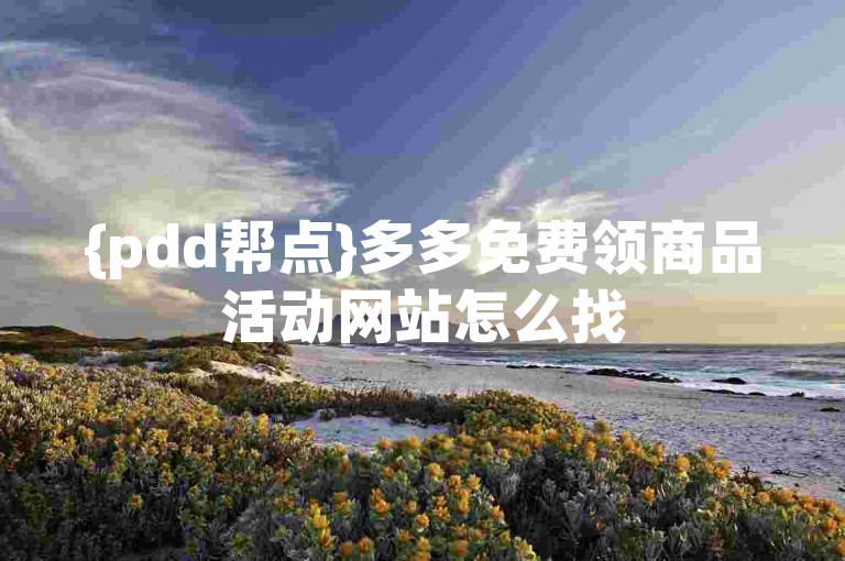 {pdd帮点}多多免费领商品活动网站怎么找