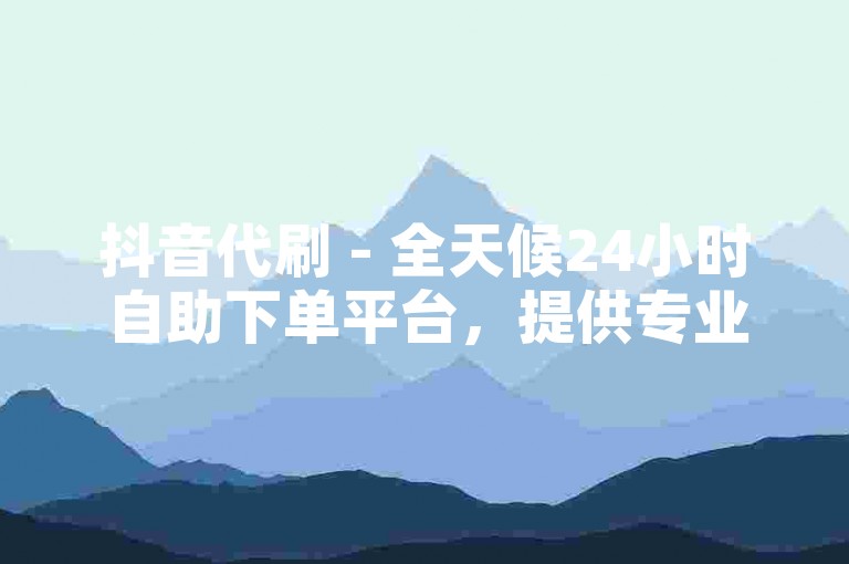 抖音代刷 - 全天候24小时自助下单平台，提供专业服务。