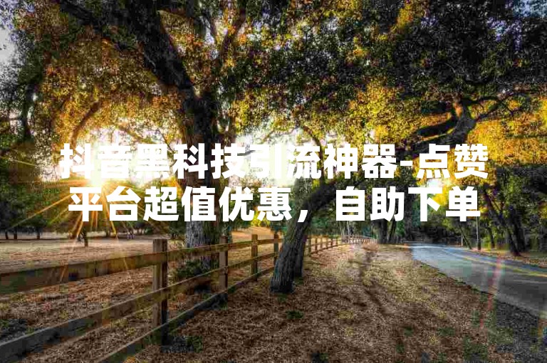 抖音黑科技引流神器-点赞平台超值优惠，自助下单卡网。