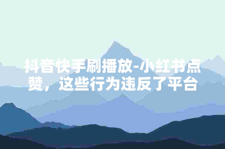 抖音快手刷播放-小红书点赞，这些行为违反了平台规则，可能会对账号造成不良影响。