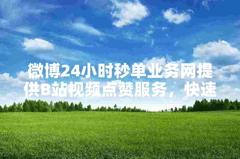 微博24小时秒单业务网提供B站视频点赞服务，快速提升您的视频热度。