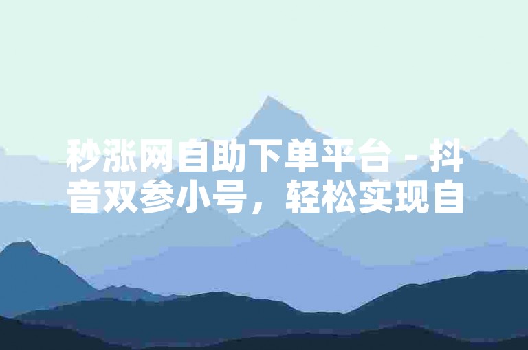 秒涨网自助下单平台 - 抖音双参小号，轻松实现自助下单，快速提升账号影响力。