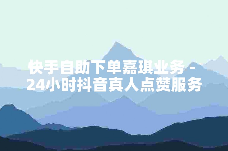 快手自助下单嘉琪业务 - 24小时抖音真人点赞服务。
